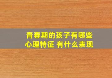 青春期的孩子有哪些心理特征 有什么表现